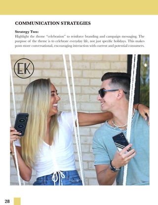 28
COMMUNICATION STRATEGIES
Strategy Two:
Highlight the theme “celebration” to reinforce branding and campaign messaging. The
purpose of the theme is to celebrate everyday life, not just specific holidays. This makes
posts more conversational, encouraging interaction with current and potential consumers.
 