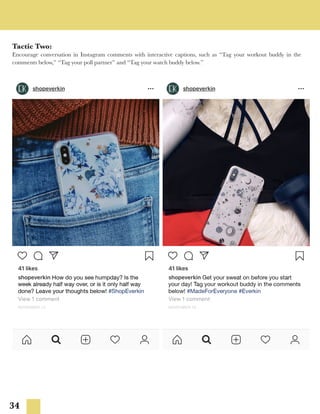 34
Tactic Two:
Encourage conversation in Instagram comments with interactive captions, such as “Tag your workout buddy in the
comments below,” “Tag your poll partner” and “Tag your watch buddy below.”
 