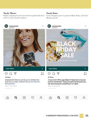 35CAMPAIGN STRATEGIES & TACTICS
Tactic Four:
Create Instagram posts to promote Black Friday and Cyber
Monday specials.
Tactic Three:
Employ original posts and convert them to paid media ads in
order to reach a broader audience.
 
