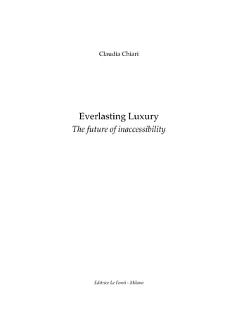 Claudia Chiari




  Everlasting Luxury
The future of inaccessibility




      Editrice Le Fonti - Milano
 