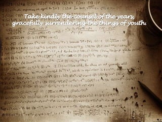 Take kindly the counsel of the years, gracefully surrendering the things of youth. 