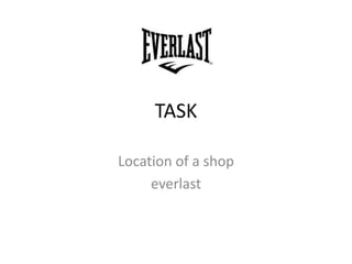 TASK

Location of a shop
     everlast
 