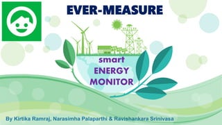 EVER-MEASURE
smart
ENERGY
MONITOR
By Kirtika Ramraj, Narasimha Palaparthi & Ravishankara Srinivasa
 
