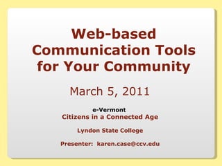Web-based Communication Tools for Your Community March 5, 2011  e-Vermont   Citizens in a Connected Age Lyndon State College Presenter:  [email_address] 