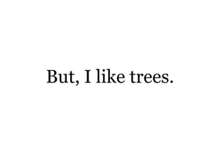 But, I like trees. 