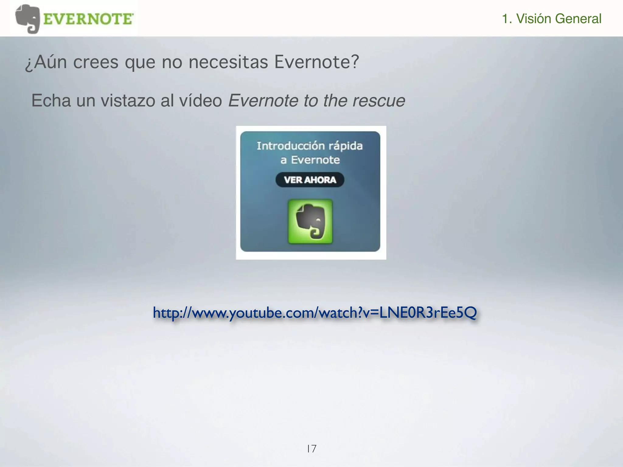 1. Visión General


¿Aún crees que no necesitas Evernote?

Echa un vistazo al vídeo Evernote to the rescue




               http://www.youtube.com/watch?v=LNE0R3rEe5Q




                                  17
 