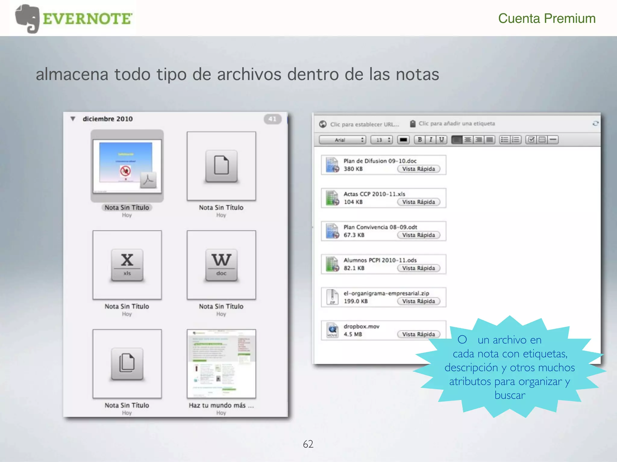 Cuenta Premium



almacena todo tipo de archivos dentro de las notas




                                                        O un archivo en
                                                       cada nota con etiquetas,
                                                     descripción y otros muchos
                                                      atributos para organizar y
                                                                buscar



                                 62
 