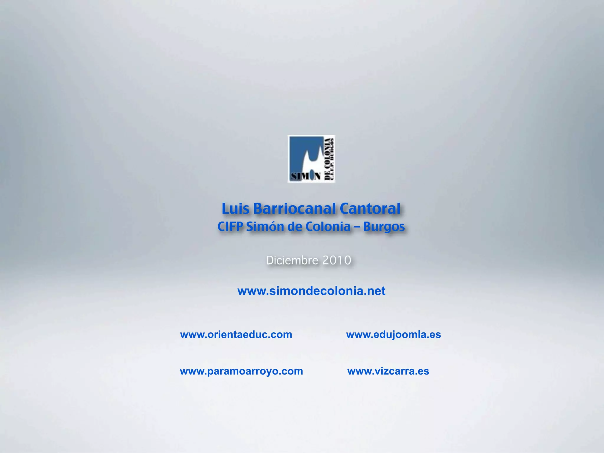 Luis Barriocanal Cantoral
      CIFP Simón de Colonia – Burgos

              Diciembre 2010

         www.simondecolonia.net


www.orientaeduc.com        www.edujoomla.es


www.paramoarroyo.com       www.vizcarra.es
 