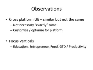 Observations
• Cross platform UE – similar but not the same
  – Not necessary “exactly” same
  – Customize / optimize for platform


• Focus Verticals
  – Education, Entrepreneur, Food, GTD / Productivity
 