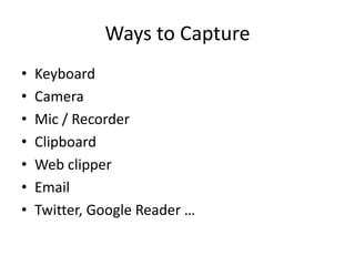 Ways to Capture
•   Keyboard
•   Camera
•   Mic / Recorder
•   Clipboard
•   Web clipper
•   Email
•   Twitter, Google Reader …
 
