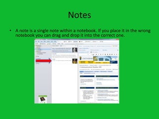Notes
• A note is a single note within a notebook. If you place it in the wrong
  notebook you can drag and drop it into the correct one.
 