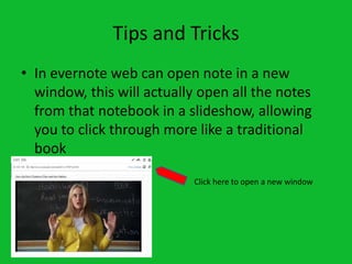 Tips and Tricks
• In evernote web can open note in a new
  window, this will actually open all the notes
  from that notebook in a slideshow, allowing
  you to click through more like a traditional
  book
                           Click here to open a new window
 