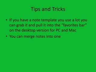 Tips and Tricks
• If you have a note template you use a lot you
  can grab it and pull it into the “favorites bar”
  on the desktop version for PC and Mac
• You can merge notes into one
 