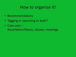 How to organize it!
• Recommendations
• Tagging or searching or both?
• Case uses –
  dissertation/thesis, classes, meetings
 