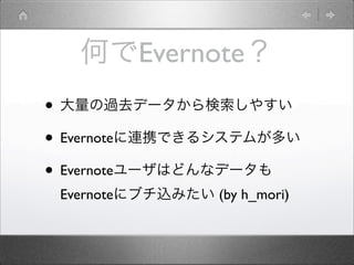 何でEvernote？
• 大量の過去データから検索しやすい
• Evernoteに連携できるシステムが多い
• Evernoteユーザはどんなデータも
Evernoteにブチ込みたい (by h_mori)
 