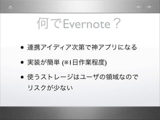 • 連携アイディア次第で神アプリになる
• 実装が簡単 (※1日作業程度)
• 使うストレージはユーザの領域なので
リスクが少ない
何でEvernote？
 