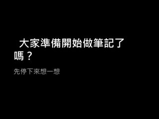 大家準備開始做筆記了
嗎？
先停下來想一想

 