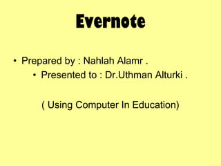 Evernote
• Prepared by : Nahlah Alamr .
• Presented to : Dr.Uthman Alturki .
( Using Computer In Education)

 