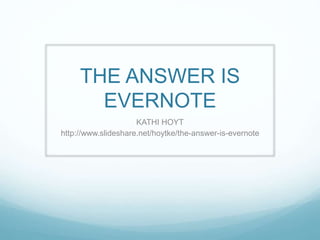 THE ANSWER IS
EVERNOTE
KATHI HOYT
http://www.slideshare.net/hoytke/the-answer-is-evernote
 