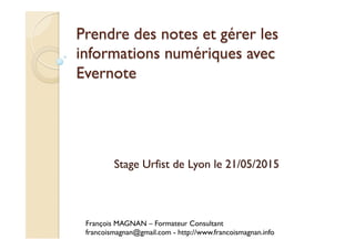 Prendre des notes et gérer les
informations numériques avec
Evernote
Stage Urfist de Lyon le 21/05/2015
François MAGNAN – Formateur Consultant
francoismagnan@gmail.com - http://www.francoismagnan.info
 