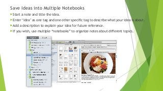 Save Ideas into Multiple Notebooks
Start a note and title the idea.
Enter ‘Idea’ as one tag and one other specific tag to describe what your idea is about.
Add a description to explain your idea for future reference.
If you wish, use multiple “notebooks” to organize notes about different topics.
 