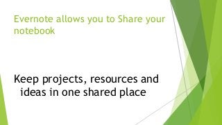 Evernote allows you to Share your
notebook
Keep projects, resources and
ideas in one shared place
 