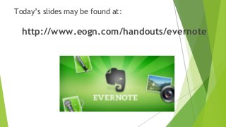 Today’s slides may be found at:
http://www.eogn.com/handouts/evernote
 