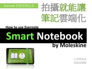 Evernote 智慧型筆記本
                      拍攝就能讓
                      筆記雲端化
How to use Evernote

 Smart Notebook
                       by Moleskine

                              小麥梗資訊
                              2012/10/02
 