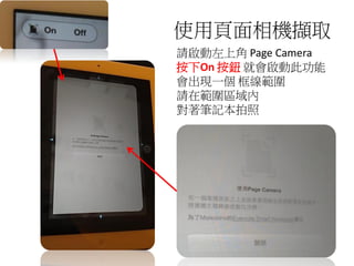 使用頁面相機擷取
請啟動左上角 Page Camera
按下On 按鈕 就會啟動此功能
會出現一個 框線範圍
請在範圍區域內
對著筆記本拍照
 