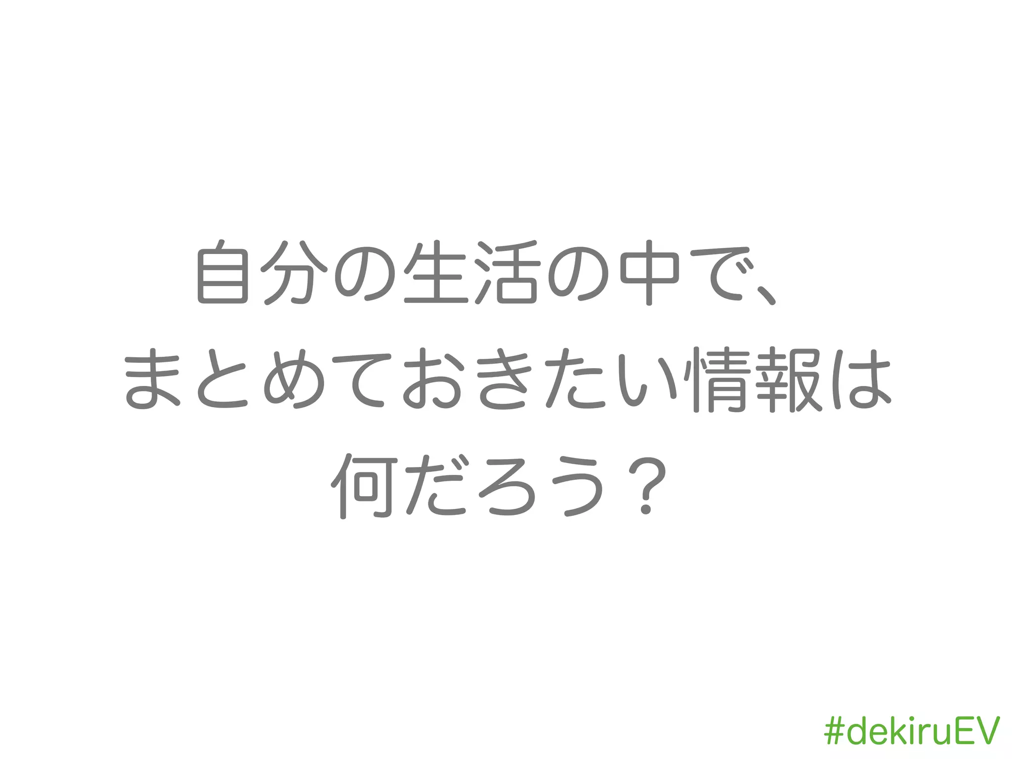 #dekiruEV
自分の生活の中で、
まとめておきたい情報は
何だろう？
 