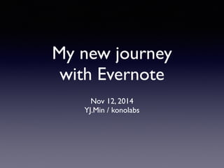 My new journey
with Evernote
Nov 12, 2014
YJ.Min / konolabs
 