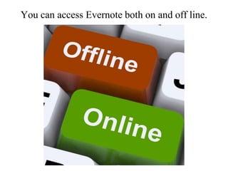 You can access Evernote both on and off line.
 