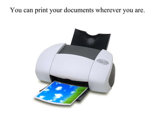 You can print your documents wherever you are.
 