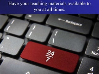 Have your teaching materials available to
you at all times.
 