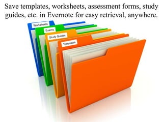 Save templates, worksheets, assessment forms, study
guides, etc. in Evernote for easy retrieval, anywhere.
 