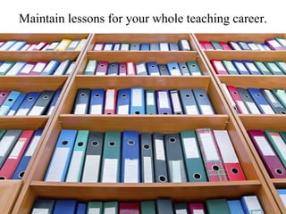 Maintain lessons for your whole teaching career.
 