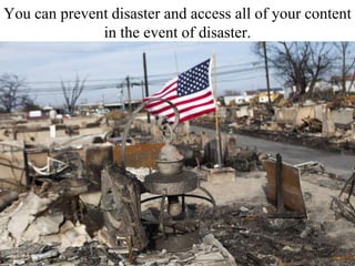 You can prevent disaster and access all of your content
in the event of disaster.
 