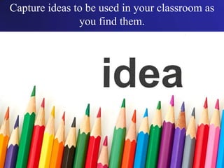 Capture ideas to be used in your classroom as
you find them.
 
