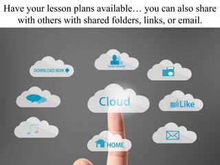 Have your lesson plans available… you can also share
with others with shared folders, links, or email.
 