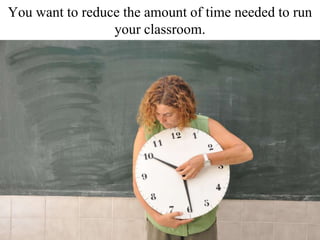 You want to reduce the amount of time needed to run
your classroom.
 