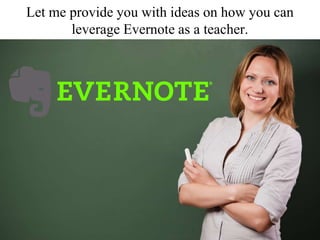 Let me provide you with ideas on how you can
leverage Evernote as a teacher.
 
