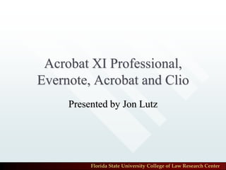 Acrobat XI Professional,
Evernote, Acrobat and Clio
Presented by Jon Lutz

Florida State University College of Law Research Center

 
