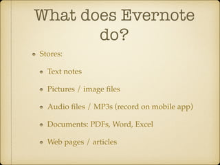 What does Evernote
do?
Stores:!
Text notes!
Pictures / image ﬁles!
Audio ﬁles / MP3s (record on mobile app)!
Documents: PDFs, Word, Excel!
Web pages / articles

 