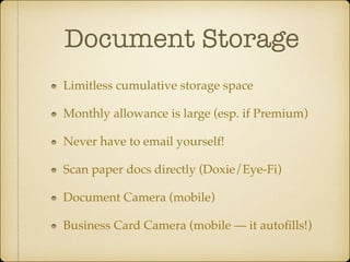 Document Storage	
Limitless cumulative storage space!
Monthly allowance is large (esp. if Premium)!
Never have to email yourself!!
Scan paper docs directly (Doxie/Eye-Fi)!
Document Camera (mobile)!
Business Card Camera (mobile — it autoﬁlls!)

 