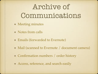 Archive of
Communications
Meeting minutes!
Notes from calls!
Emails (forwarded to Evernote)!
Mail (scanned to Evernote / document camera)!
Conﬁrmation numbers / order history!
Access, reference, and search easily

 