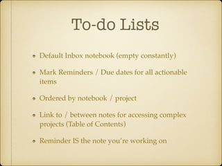 To-do Lists
Default Inbox notebook (empty constantly)!
Mark Reminders / Due dates for all actionable
items!
Ordered by notebook / project!
Link to / between notes for accessing complex
projects (Table of Contents)!
Reminder IS the note you’re working on

 