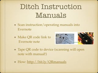 Ditch Instruction
Manuals
Scan instruction/operating manuals into
Evernote!
Make QR code link to 
Evernote note!
Tape QR code to device (scanning will open
note with manual!)!
How: http://bit.ly/QRmanuals

 