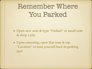 Remember Where
You Parked	
Open new note & type “Parked” or small note
& drop a pin.!
Upon returning, open that note & tap
“Location” to lead yourself back to parking
spot

 