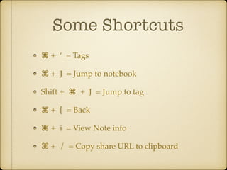 Some Shortcuts
⌘ + ‘ = Tags!
⌘ + J = Jump to notebook!
Shift + ⌘ + J = Jump to tag!
⌘ + [ = Back!
⌘ + i = View Note info!
⌘ + / = Copy share URL to clipboard

 