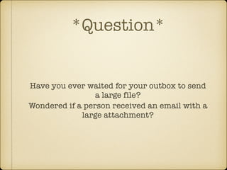 *Question*

Have you ever waited for your outbox to send
a large file?
Wondered if a person received an email with a
large attachment?

 
